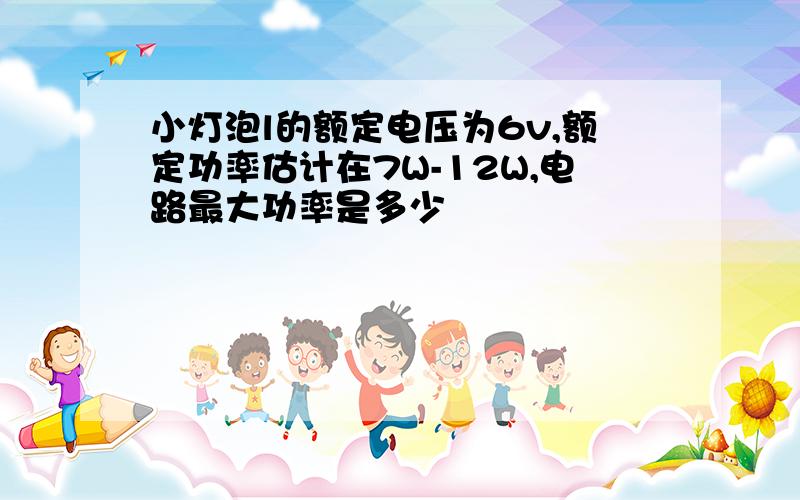 小灯泡l的额定电压为6v,额定功率估计在7W-12W,电路最大功率是多少