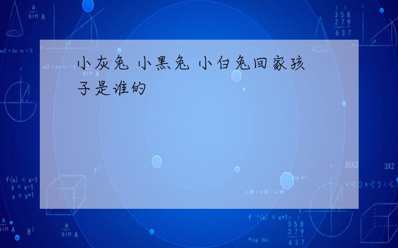 小灰兔 小黑兔 小白兔回家孩子是谁的