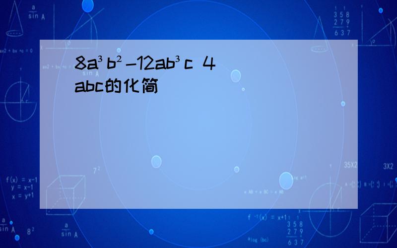 8a³b²-12ab³c 4abc的化简