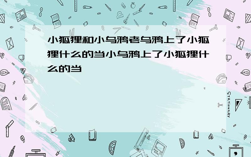 小狐狸和小乌鸦老乌鸦上了小狐狸什么的当小乌鸦上了小狐狸什么的当