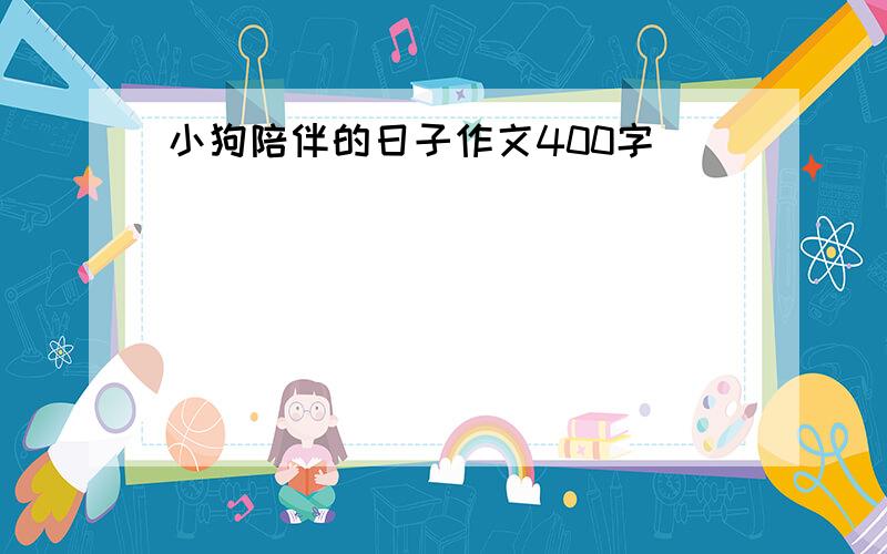 小狗陪伴的日子作文400字