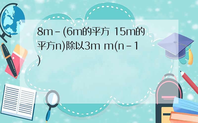 8m-(6m的平方 15m的平方n)除以3m m(n-1)