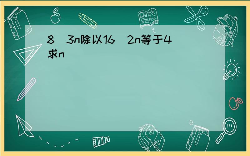 8^3n除以16^2n等于4求n