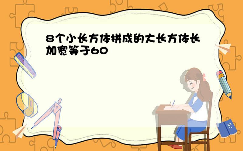 8个小长方体拼成的大长方体长加宽等于60