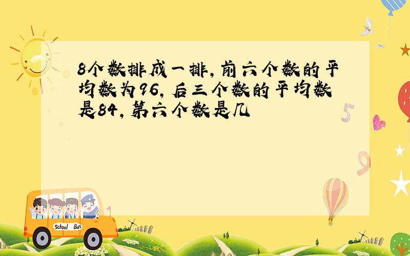 8个数排成一排,前六个数的平均数为96,后三个数的平均数是84,第六个数是几