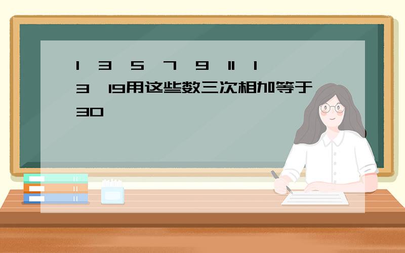 1,3,5,7,9,11,13,19用这些数三次相加等于30