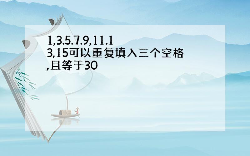 1,3.5.7.9,11.13,15可以重复填入三个空格,且等于30