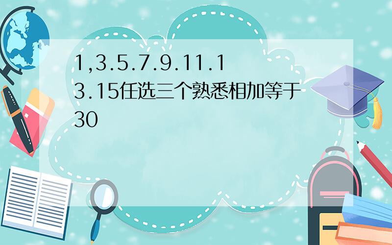 1,3.5.7.9.11.13.15任选三个熟悉相加等于30