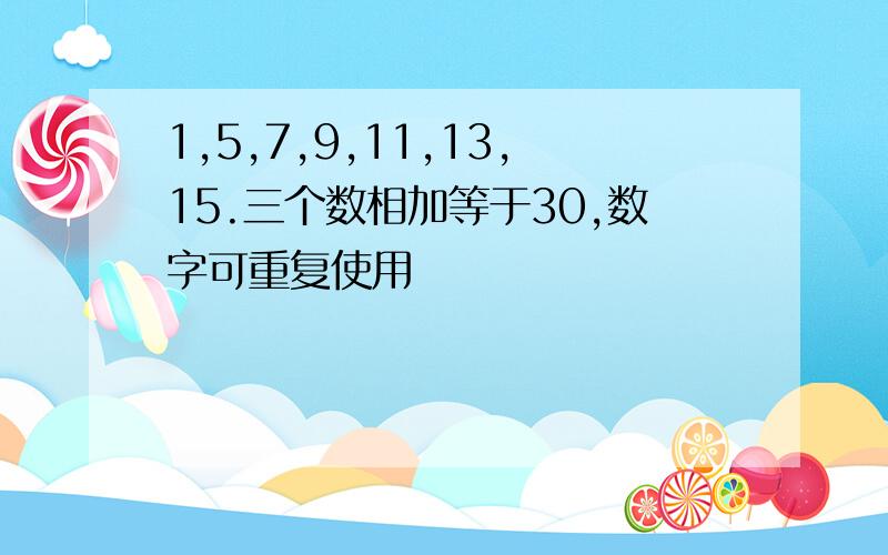 1,5,7,9,11,13,15.三个数相加等于30,数字可重复使用