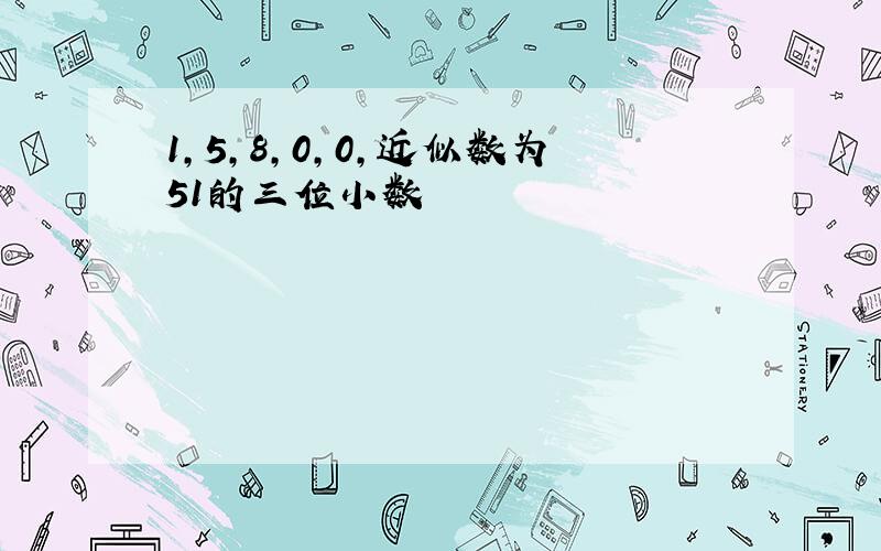 1,5,8,0,0,近似数为51的三位小数