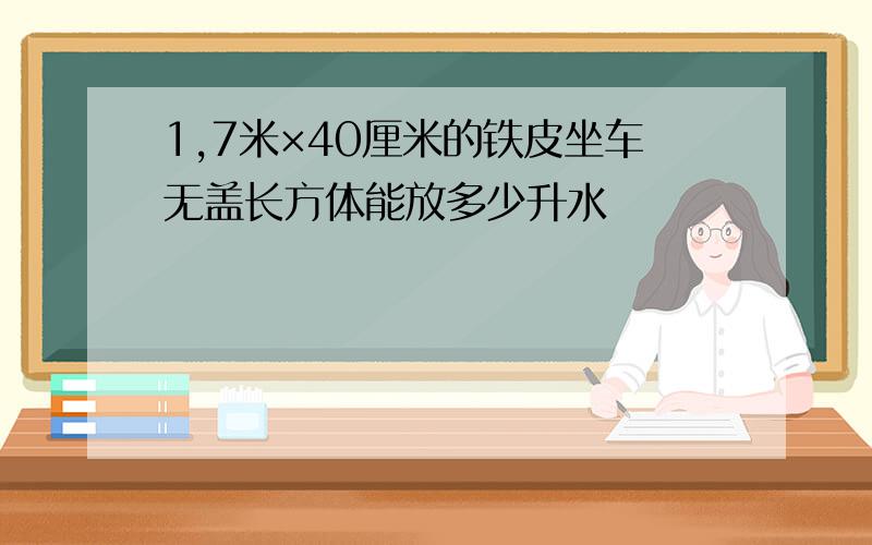 1,7米×40厘米的铁皮坐车无盖长方体能放多少升水