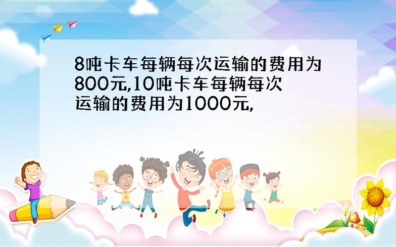 8吨卡车每辆每次运输的费用为800元,10吨卡车每辆每次运输的费用为1000元,