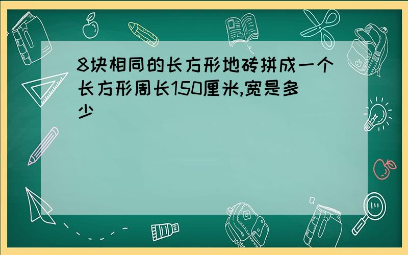 8块相同的长方形地砖拼成一个长方形周长150厘米,宽是多少