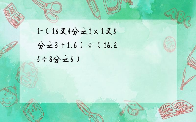 1-(15又4分之1×1又5分之3+1.6)÷(16.25÷8分之5)