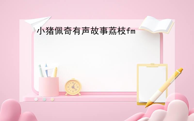 小猪佩奇有声故事荔枝fm