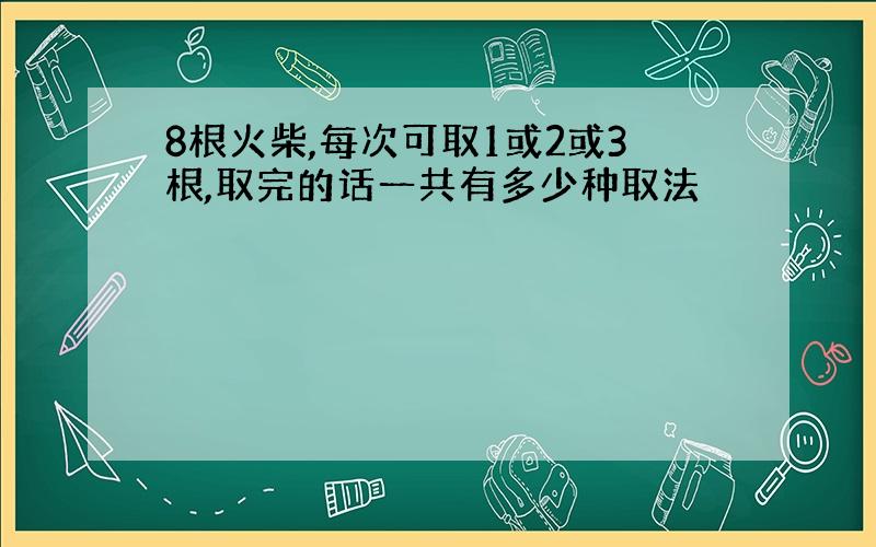 8根火柴,每次可取1或2或3根,取完的话一共有多少种取法