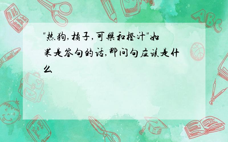 "热狗,橘子,可乐和橙汁"如果是答句的话,那问句应该是什么