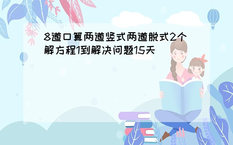 8道口算两道竖式两道脱式2个解方程1到解决问题15天