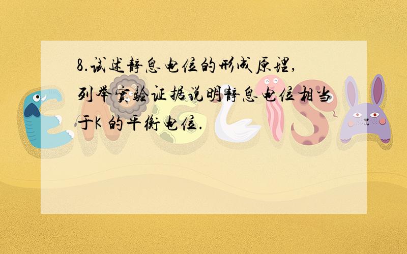 8．试述静息电位的形成原理,列举实验证据说明静息电位相当于K 的平衡电位.