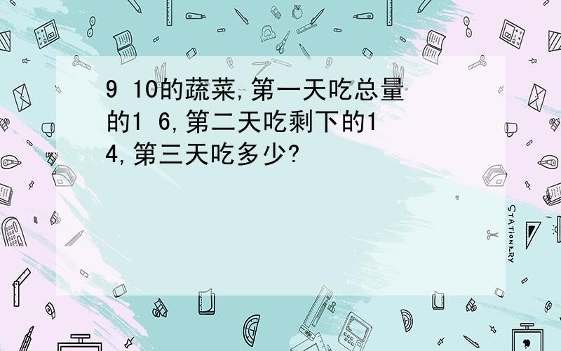 9 10的蔬菜,第一天吃总量的1 6,第二天吃剩下的1 4,第三天吃多少?