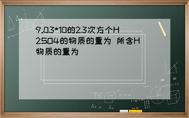 9.03*10的23次方个H2SO4的物质的量为 所含H物质的量为