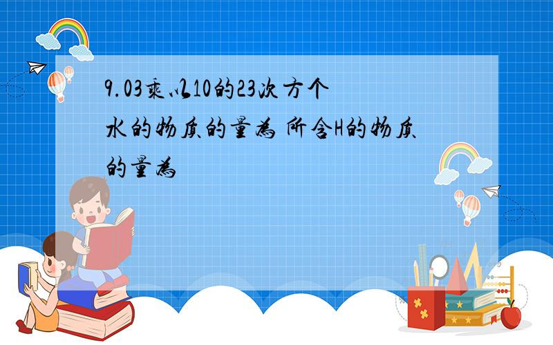 9.03乘以10的23次方个水的物质的量为 所含H的物质的量为