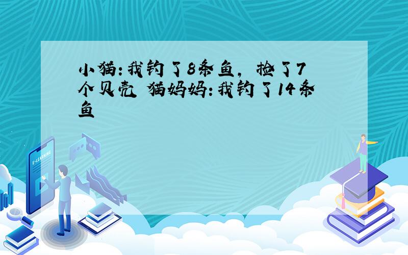 小猫:我钓了8条鱼, 捡了7个贝壳 猫妈妈:我钓了14条鱼