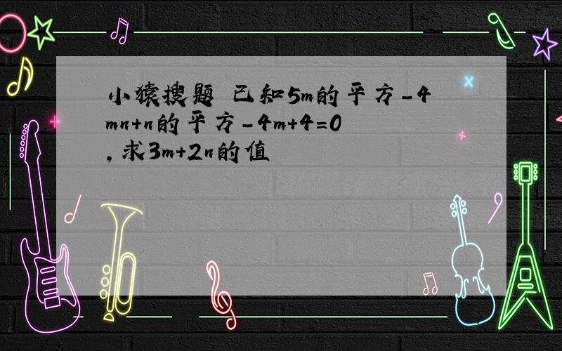 小猿搜题 已知5m的平方-4mn+n的平方-4m+4＝0,求3m+2n的值