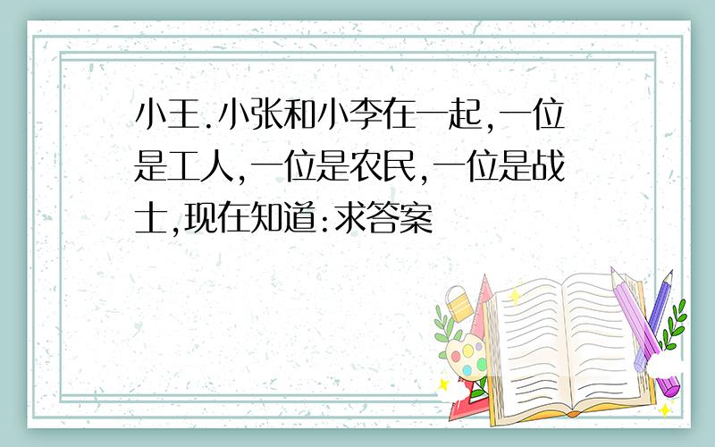 小王.小张和小李在一起,一位是工人,一位是农民,一位是战士,现在知道:求答案