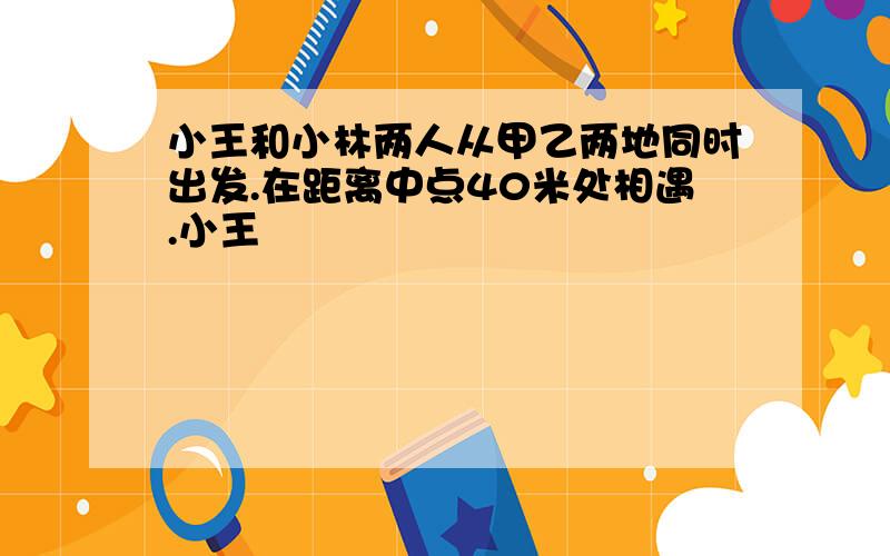 小王和小林两人从甲乙两地同时出发.在距离中点40米处相遇.小王