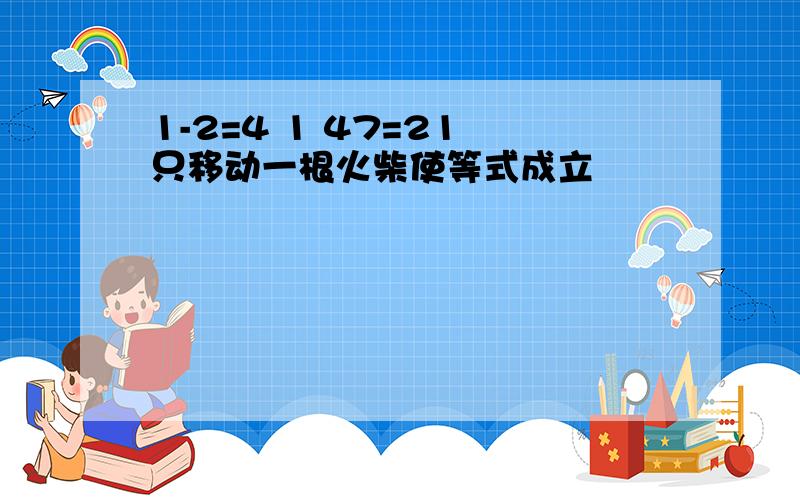 1-2=4 1 47=21 只移动一根火柴使等式成立