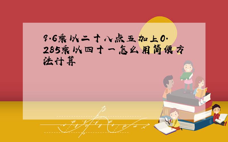 9.6乘以二十八点五加上0.285乘以四十一怎么用简便方法计算