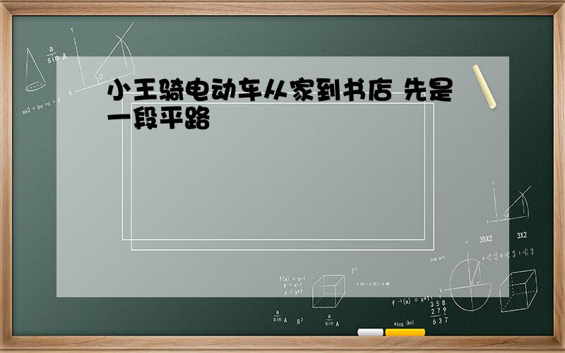 小王骑电动车从家到书店 先是一段平路