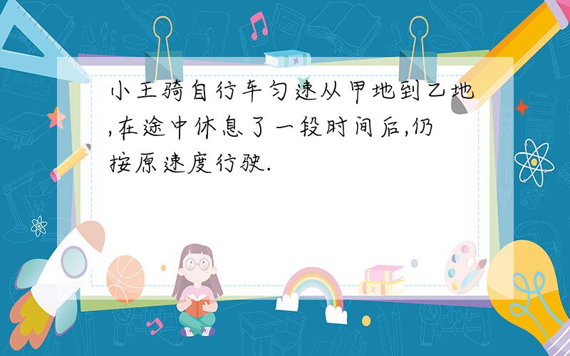 小王骑自行车匀速从甲地到乙地,在途中休息了一段时间后,仍按原速度行驶.