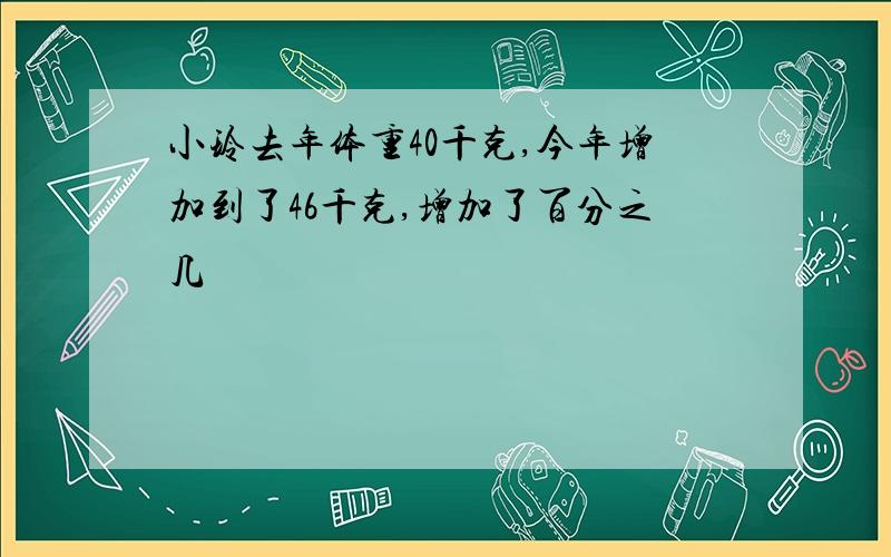 小玲去年体重40千克,今年增加到了46千克,增加了百分之几