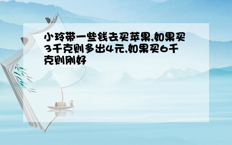 小玲带一些钱去买苹果,如果买3千克则多出4元,如果买6千克则刚好