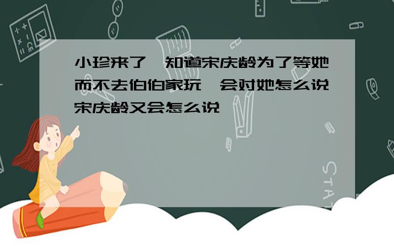 小珍来了,知道宋庆龄为了等她而不去伯伯家玩,会对她怎么说宋庆龄又会怎么说