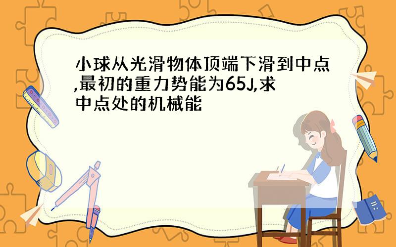 小球从光滑物体顶端下滑到中点,最初的重力势能为65J,求中点处的机械能