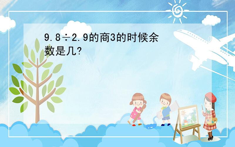 9.8÷2.9的商3的时候余数是几?