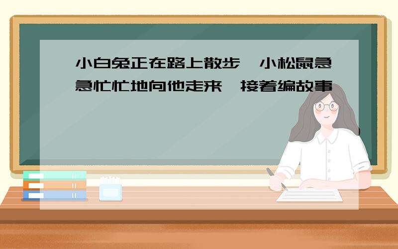 小白兔正在路上散步,小松鼠急急忙忙地向他走来,接着编故事