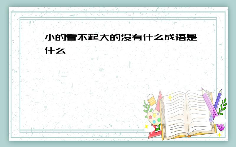 小的看不起大的没有什么成语是什么