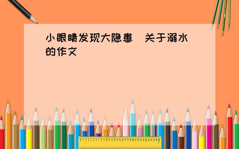 小眼睛发现大隐患(关于溺水)的作文