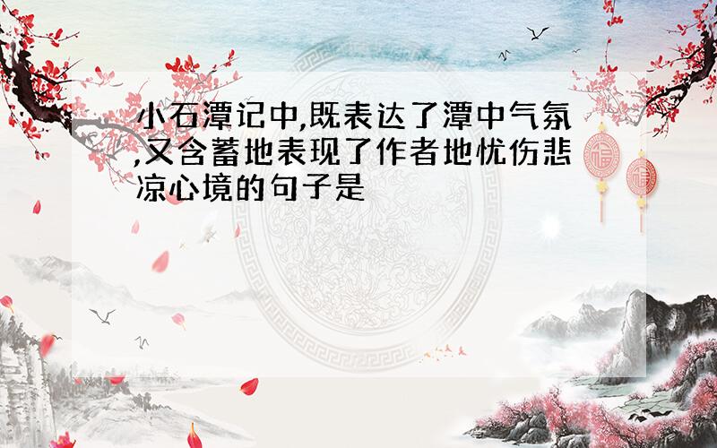 小石潭记中,既表达了潭中气氛,又含蓄地表现了作者地忧伤悲凉心境的句子是