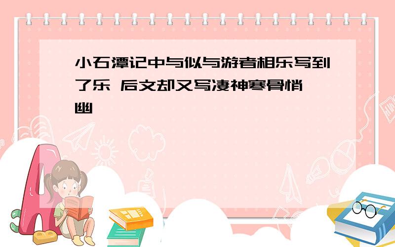 小石潭记中与似与游者相乐写到了乐 后文却又写凄神寒骨悄怆幽邃