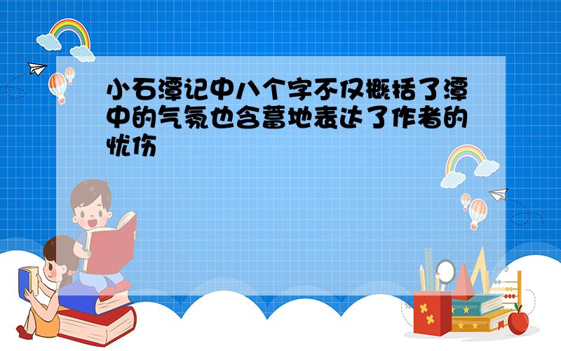 小石潭记中八个字不仅概括了潭中的气氛也含蓄地表达了作者的忧伤