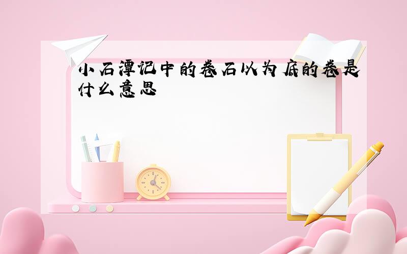 小石潭记中的卷石以为底的卷是什么意思