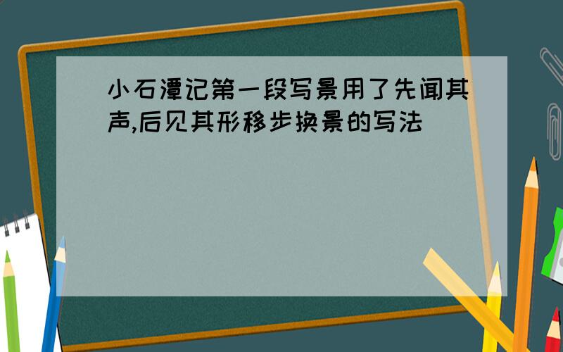 小石潭记第一段写景用了先闻其声,后见其形移步换景的写法