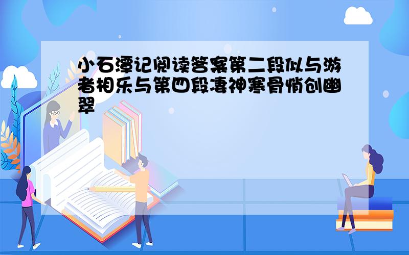 小石潭记阅读答案第二段似与游者相乐与第四段凄神寒骨悄创幽翠