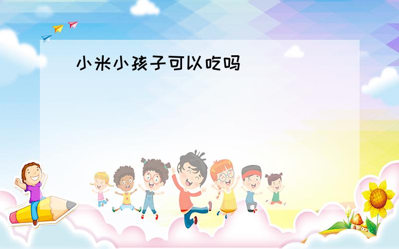 小米小孩子可以吃吗