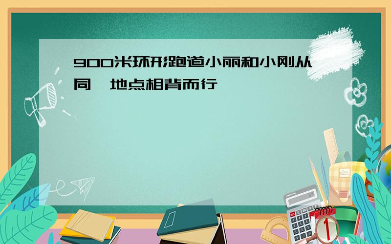 900米环形跑道小丽和小刚从同一地点相背而行